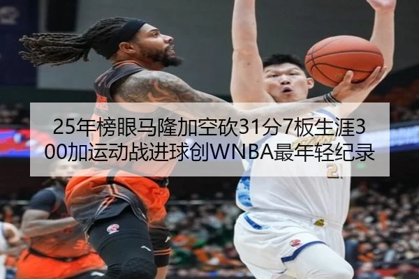 25年榜眼马隆加空砍31分7板生涯300加运动战进球创WNBA最年轻纪录